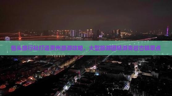 包头旅行社打造贵州旅游攻略，大型旅游团畅游青岩古镇景点