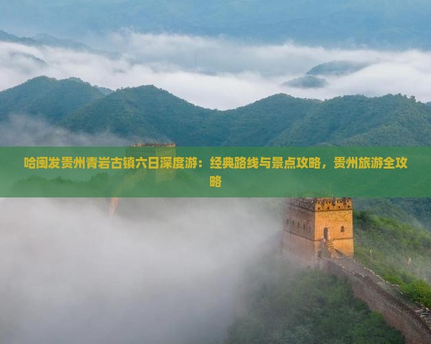 哈闽发贵州青岩古镇六日深度游：经典路线与景点攻略，贵州旅游全攻略