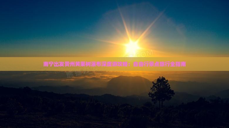 南宁出发贵州黄果树瀑布深度游攻略：自由行景点旅行全指南