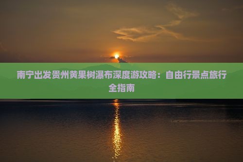 南宁出发贵州黄果树瀑布深度游攻略：自由行景点旅行全指南