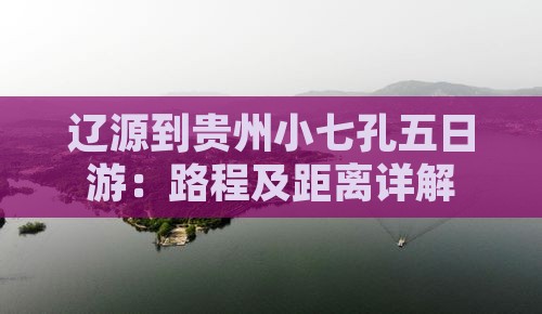 辽源到贵州小七孔五日游：路程及距离详解