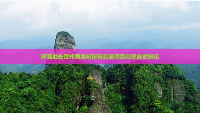 阿泰勒去贵州黄果树瀑布旅游感受壮观自然景色