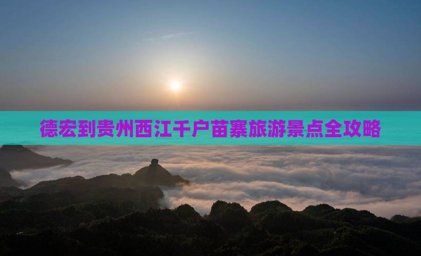 德宏到贵州西江千户苗寨旅游景点全攻略