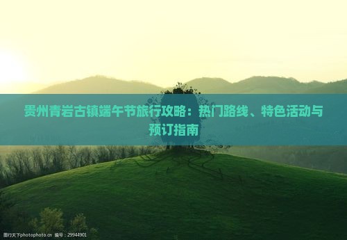 贵州青岩古镇端午节旅行攻略：热门路线、特色活动与预订指南