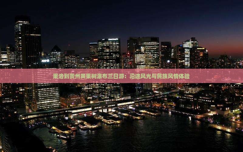 果洛到贵州黄果树瀑布三日游：沿途风光与民族风情体验