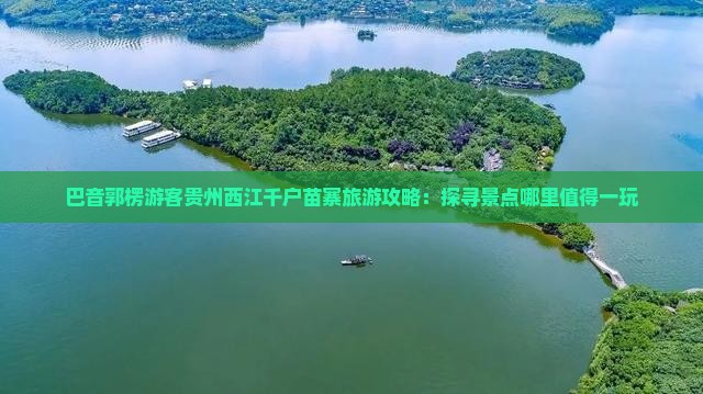 巴音郭楞游客贵州西江千户苗寨旅游攻略：探寻景点哪里值得一玩