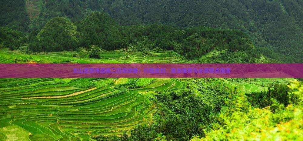 文山至贵州经典二日游攻略：行程规划、美食推荐与必游景点指南