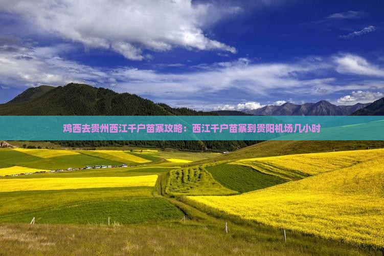 鸡西去贵州西江千户苗寨攻略：西江千户苗寨到贵阳机场几小时