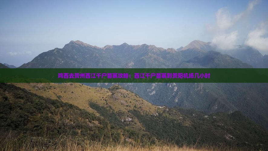 鸡西去贵州西江千户苗寨攻略：西江千户苗寨到贵阳机场几小时