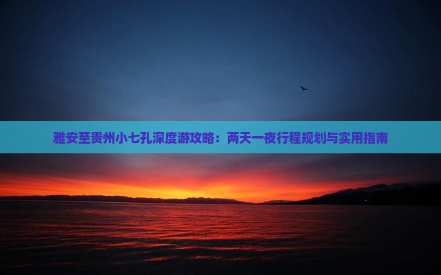 雅安至贵州小七孔深度游攻略：两天一夜行程规划与实用指南
