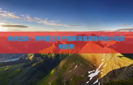 株洲出发：贵州西江千户苗寨深度游及特色小吃攻略指南