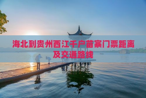 海北到贵州西江千户苗寨门票距离及交通路线