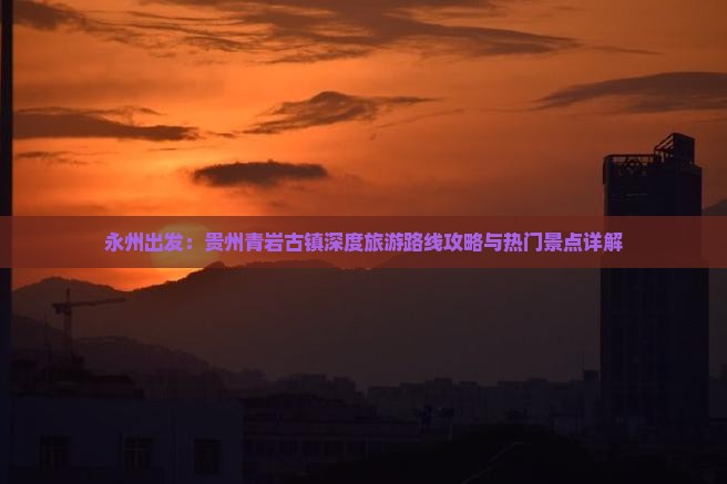 永州出发：贵州青岩古镇深度旅游路线攻略与热门景点详解