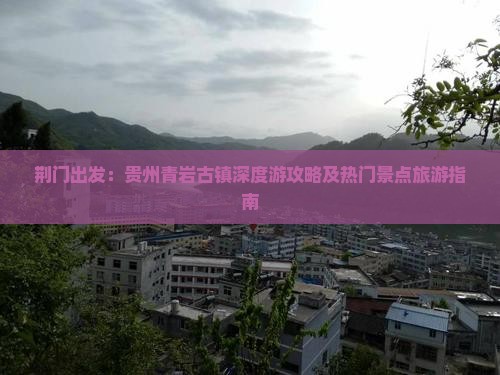 荆门出发：贵州青岩古镇深度游攻略及热门景点旅游指南