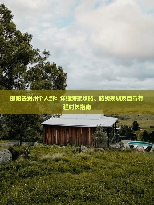 邵阳去贵州个人游：详细游玩攻略、路线规划及自驾行程时长指南
