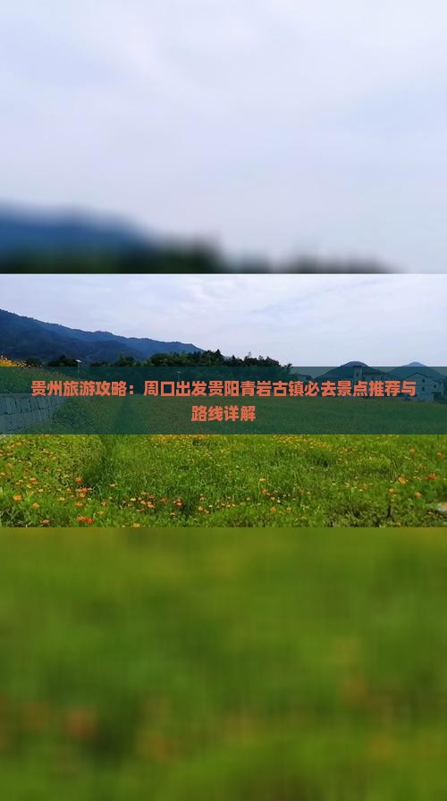 贵州旅游攻略：周口出发贵阳青岩古镇必去景点推荐与路线详解