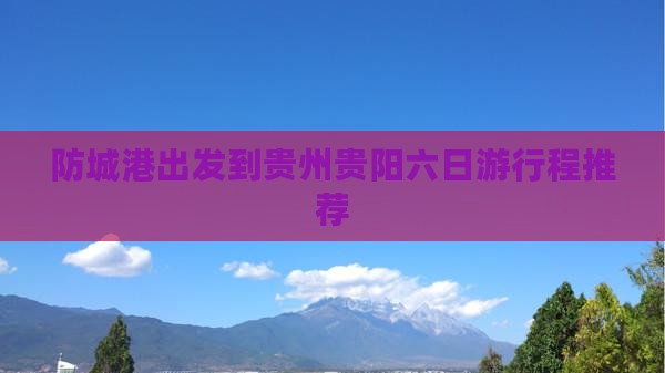 防城港出发到贵州贵阳六日游行程推荐