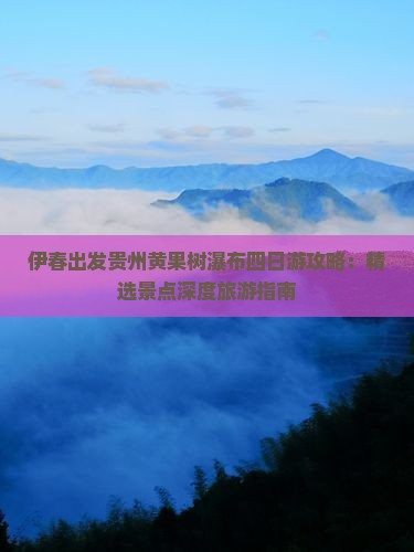 伊春出发贵州黄果树瀑布四日游攻略：精选景点深度旅游指南