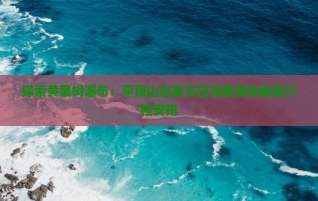 探索黄果树瀑布：平顶山出发五日深度游攻略及行程安排