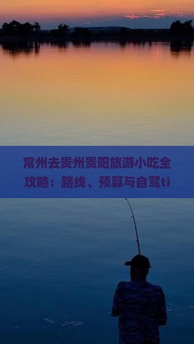 常州去贵州贵阳旅游小吃全攻略：路线、预算与自驾tips