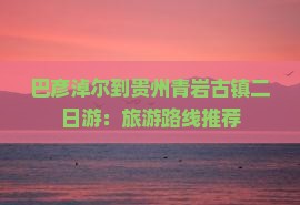 巴彦淖尔到贵州青岩古镇二日游：旅游路线推荐