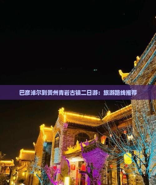 巴彦淖尔到贵州青岩古镇二日游：旅游路线推荐