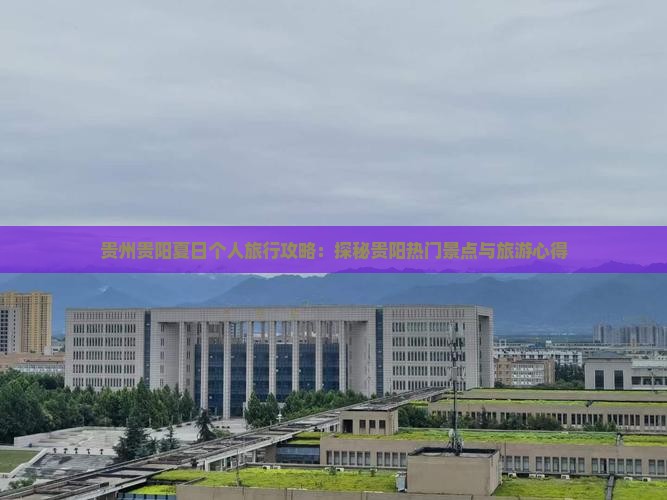 贵州贵阳夏日个人旅行攻略：探秘贵阳热门景点与旅游心得