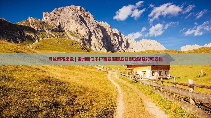 乌兰察布出发 | 贵州西江千户苗寨深度五日游攻略及行程安排