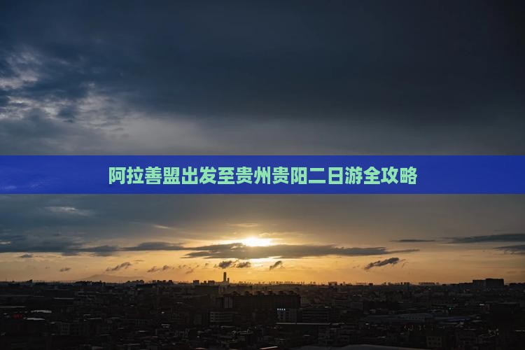 阿拉善盟出发至贵州贵阳二日游全攻略