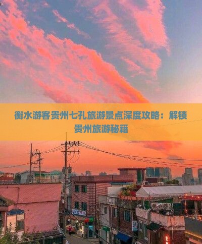 衡水游客贵州七孔旅游景点深度攻略：解锁贵州旅游秘籍