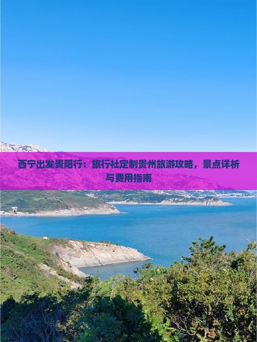 西宁出发贵阳行：旅行社定制贵州旅游攻略，景点详析与费用指南