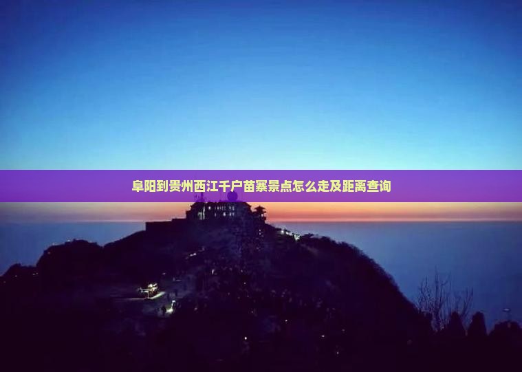 阜阳到贵州西江千户苗寨景点怎么走及距离查询