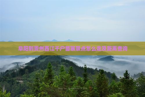 阜阳到贵州西江千户苗寨景点怎么走及距离查询
