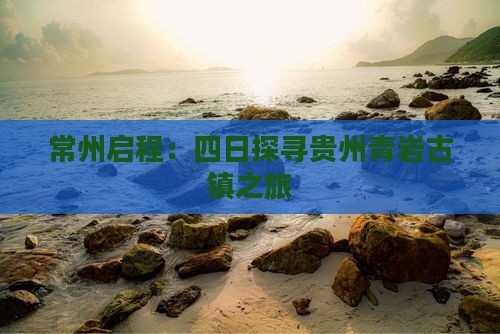 常州启程：四日探寻贵州青岩古镇之旅