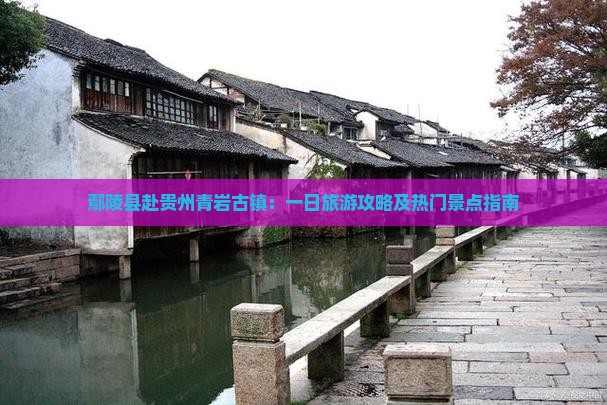 鄢陵县赴贵州青岩古镇：一日旅游攻略及热门景点指南
