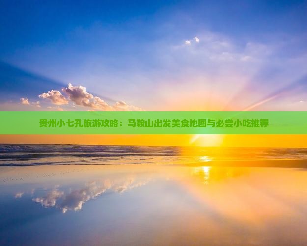 贵州小七孔旅游攻略：马鞍山出发美食地图与必尝小吃推荐