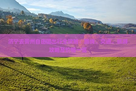 济宁去贵州自由团出行全攻略：路线、交通、旅游攻略及价格一览