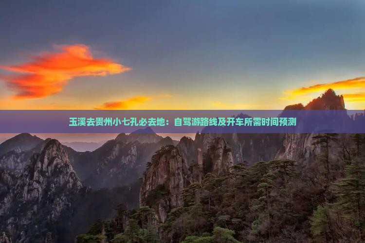 玉溪去贵州小七孔必去地：自驾游路线及开车所需时间预测