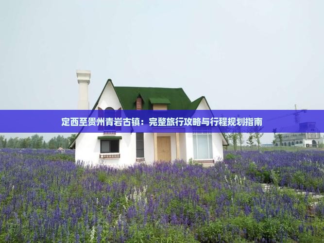 定西至贵州青岩古镇：完整旅行攻略与行程规划指南