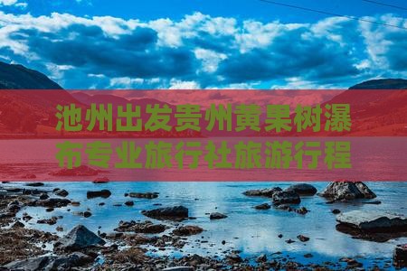 池州出发贵州黄果树瀑布专业旅行社旅游行程