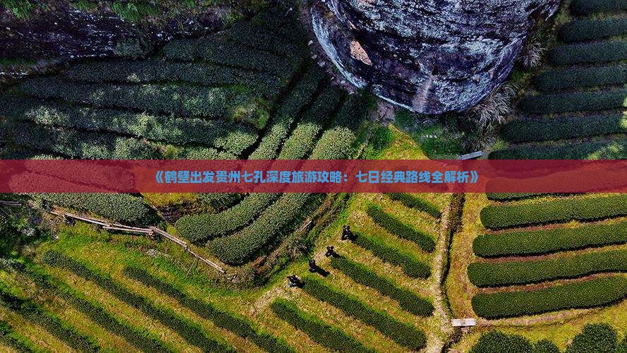 《鹤壁出发贵州七孔深度旅游攻略：七日经典路线全解析》