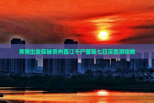 黄南出发探秘贵州西江千户苗寨七日深度游攻略