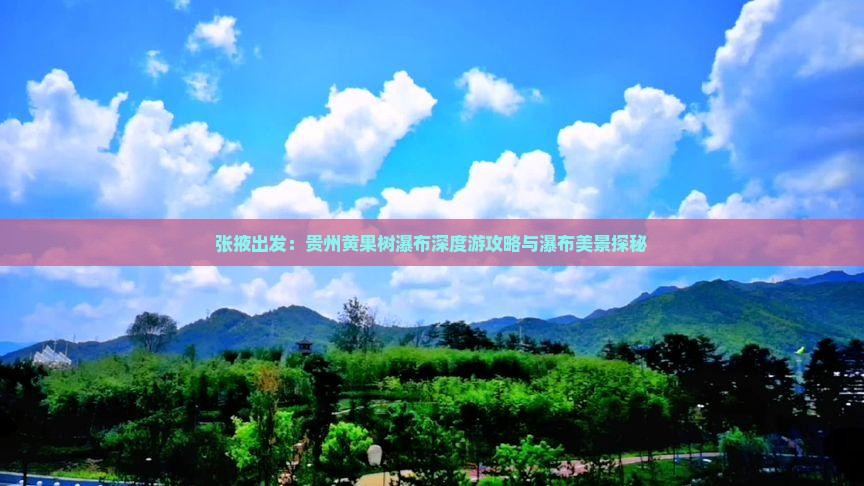 张掖出发：贵州黄果树瀑布深度游攻略与瀑布美景探秘