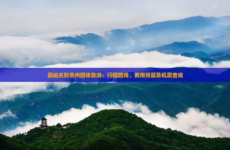 嘉峪关到贵州团体旅游：行程路线、费用预算及机票查询