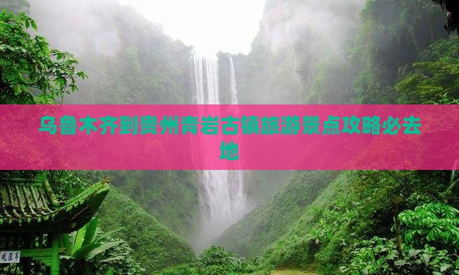乌鲁木齐到贵州青岩古镇旅游景点攻略必去地