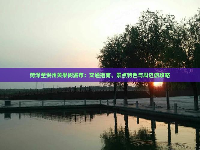 菏泽至贵州黄果树瀑布：交通指南、景点特色与周边游攻略