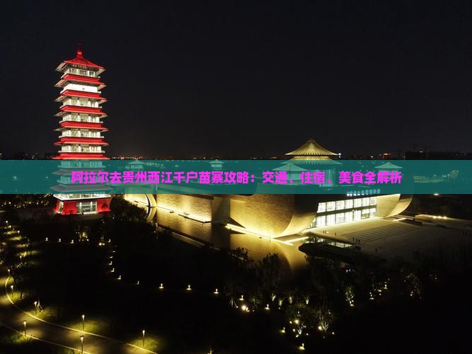 阿拉尔去贵州西江千户苗寨攻略：交通、住宿、美食全解析