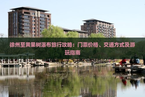 徐州至黄果树瀑布旅行攻略：门票价格、交通方式及游玩指南