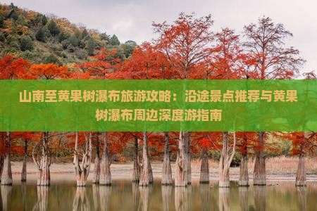 山南至黄果树瀑布旅游攻略：沿途景点推荐与黄果树瀑布周边深度游指南