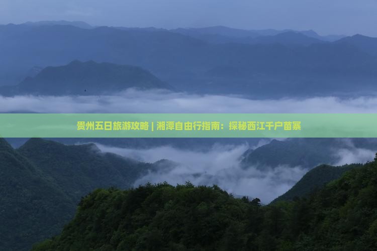 贵州五日旅游攻略 | 湘潭自由行指南：探秘西江千户苗寨